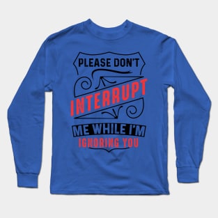 Please Don't Interrupt Me While I'm Ignoring You Long Sleeve T-Shirt